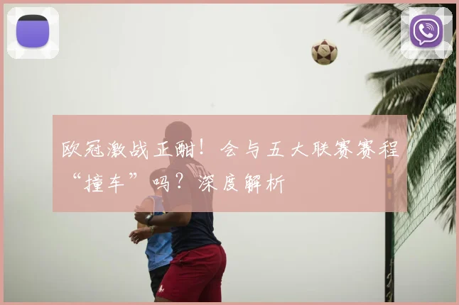 欧冠激战正酣!会与五大联赛赛程“撞车”吗?深度解析
