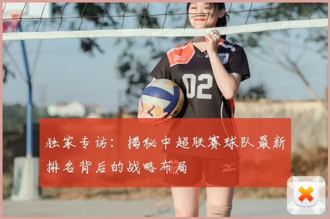 独家专访:揭秘中超联赛球队最新排名背后的战略布局