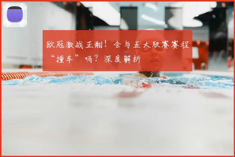 欧冠激战正酣!会与五大联赛赛程“撞车”吗?深度解析