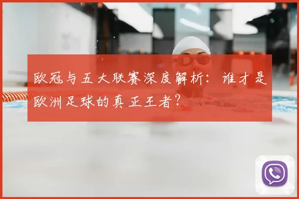 欧冠与五大联赛深度解析:谁才是欧洲足球的真正王者?