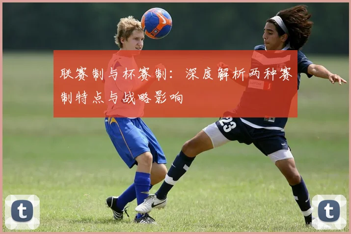 联赛制与杯赛制：深度解析两种赛制特点与战略影响
