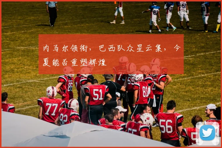 内马尔领衔，巴西队众星云集，今夏能否重塑辉煌