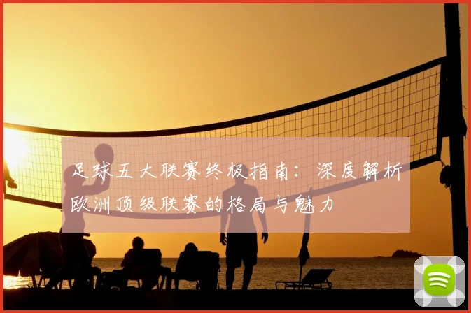 足球五大联赛终极指南：深度解析欧洲顶级联赛的格局与魅力