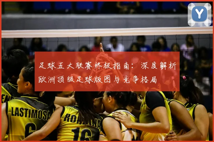足球五大联赛终极指南:深度解析欧洲顶级足球版图与竞争格局