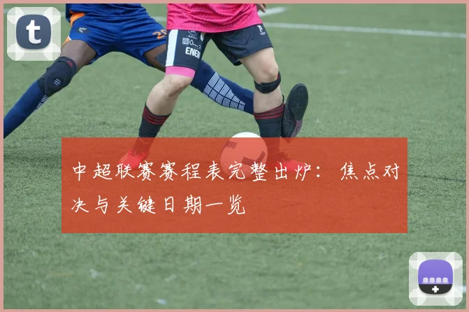 中超联赛赛程表完整出炉：焦点对决与关键日期一览