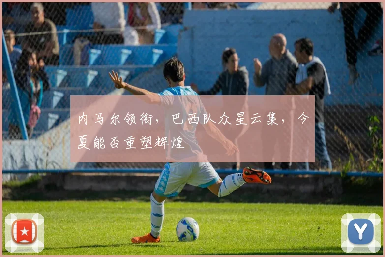 内马尔领衔，巴西队众星云集，今夏能否重塑辉煌