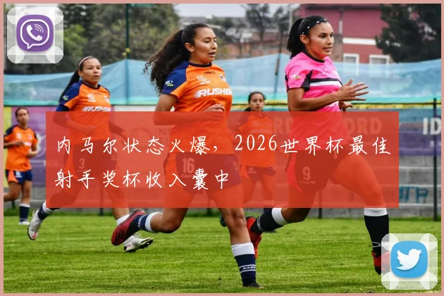内马尔状态火爆,2026世界杯最佳射手奖杯收入囊中