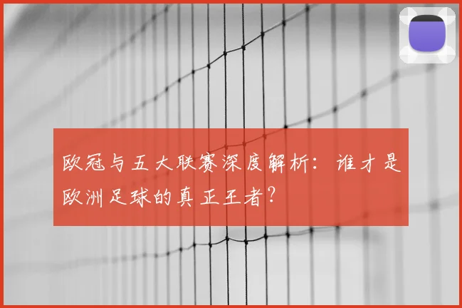 欧冠与五大联赛深度解析:谁才是欧洲足球的真正王者?