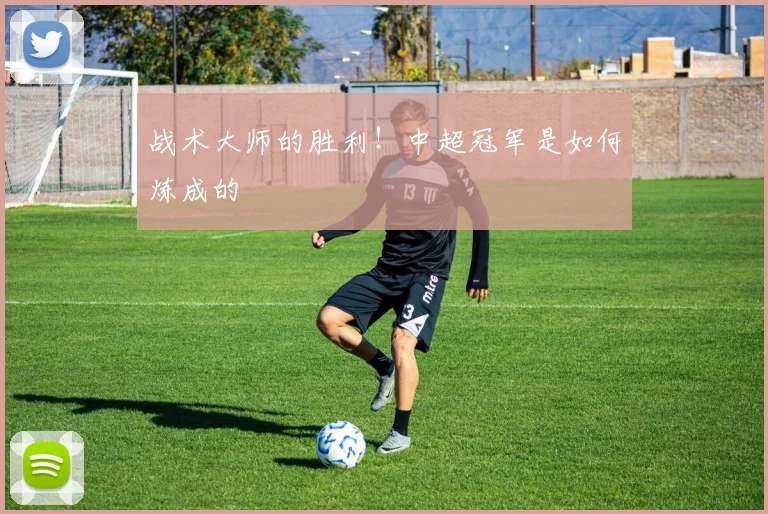 战术大师的胜利!中超冠军是如何炼成的