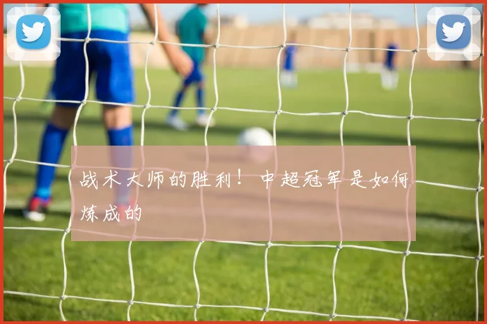 战术大师的胜利!中超冠军是如何炼成的