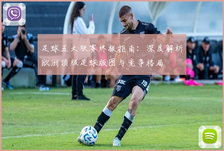 足球五大联赛终极指南:深度解析欧洲顶级足球版图与竞争格局